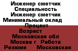 Инженер-сметчик › Специальность ­ Инженер-сметчик › Минимальный оклад ­ 70 000 › Процент ­ 25 › Возраст ­ 36 - Московская обл., Москва г. Работа » Резюме   . Московская обл.